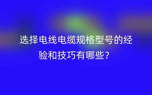 選擇電線電纜規(guī)格型號的經(jīng)驗和技巧有哪些？(圖1)