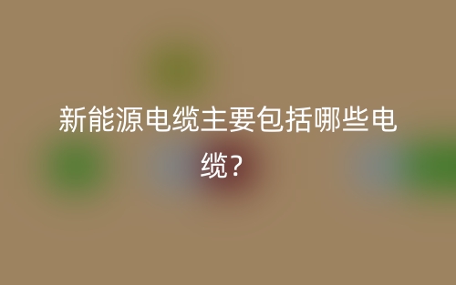 新能源電纜主要包括哪些電纜？(圖1)