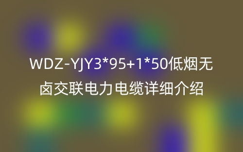 WDZ-YJY3*95+1*50低煙無(wú)鹵交聯(lián)電力電纜詳細(xì)介紹(圖1)