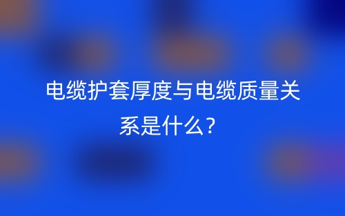 電纜護(hù)套厚度與電纜質(zhì)量關(guān)系是什么？(圖1)