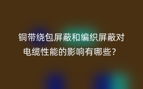 銅帶繞包屏蔽和編織屏蔽對(duì)電纜性能的影響有哪些？(圖1)