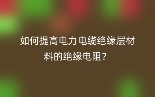 如何提高電力電纜絕緣層材料的絕緣電阻？(圖1)
