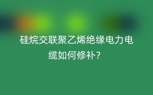 硅烷交聯(lián)聚乙烯絕緣電力電纜如何修補？(圖1)