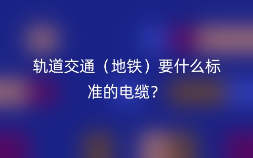 軌道交通（地鐵）要什么標(biāo)準(zhǔn)的電纜？(圖1)