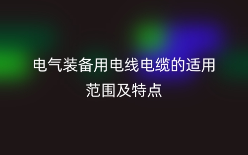 電氣裝備用電線電纜的適用范圍及特點(圖1)