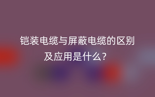 鎧裝電纜與屏蔽電纜的區(qū)別及應(yīng)用是什么？(圖1)