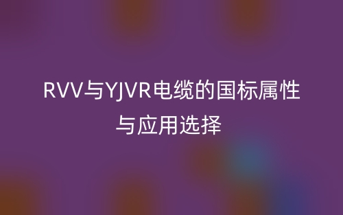 RVV與YJVR電纜的國標屬性與應(yīng)用選擇(圖1)