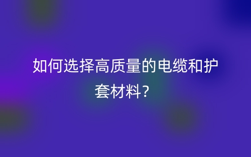 如何選擇高質(zhì)量的電纜和護(hù)套材料？(圖1)