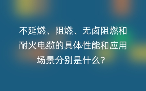 不延燃、阻燃、無鹵阻燃和耐火電纜的具體性能和應(yīng)用場景分別是什么？(圖1)