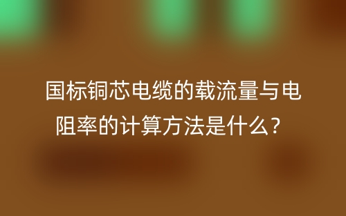 國(guó)標(biāo)銅芯電纜的載流量與電阻率的計(jì)算方法是什么？(圖1)