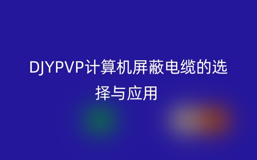 DJYPVP計算機屏蔽電纜的選擇與應(yīng)用(圖1)