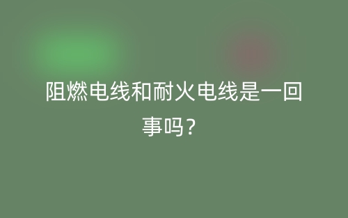 阻燃電線和耐火電線是一回事嗎？(圖1)