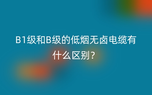 B1級和B級的低煙無鹵電纜有什么區(qū)別？(圖1)
