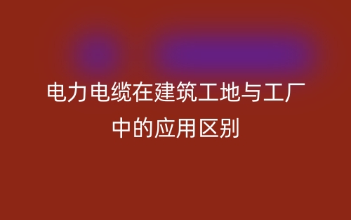 電力電纜在建筑工地與工廠中的應(yīng)用區(qū)別(圖1)