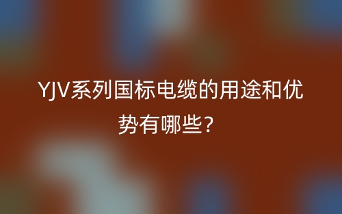 YJV系列國標電纜的用途和優(yōu)勢有哪些？(圖1)