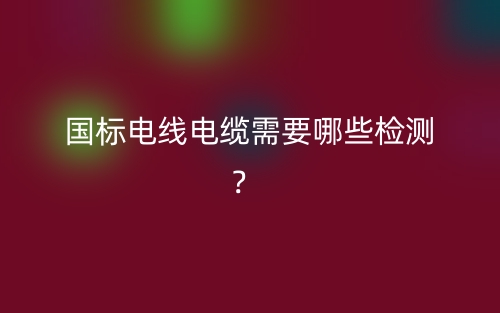 國標電線電纜需要哪些檢測？(圖1)