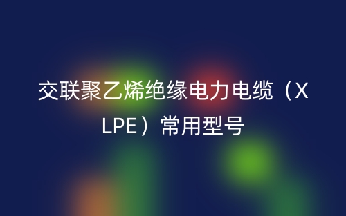 交聯(lián)聚乙烯絕緣電力電纜（XLPE）常用型號(hào)(圖1)