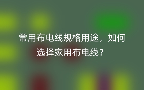 常用布電線規(guī)格用途，如何選擇家用布電線？(圖1)