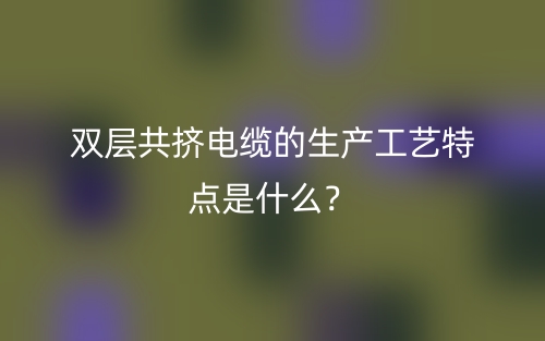 雙層共擠電纜的生產(chǎn)工藝特點是什么？(圖1)