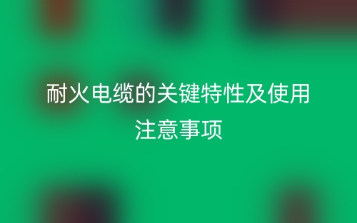 耐火電纜的關(guān)鍵特性及使用注意事項(圖1)