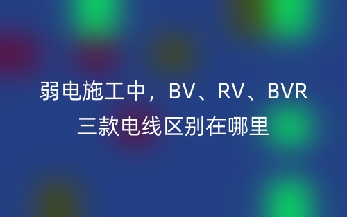 弱電施工中，BV、RV、BVR三款電線區(qū)別在哪里(圖1)