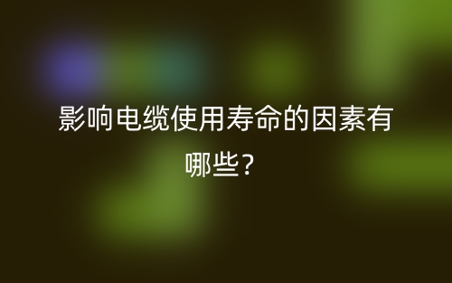 影響電纜使用壽命的因素有哪些？(圖1)