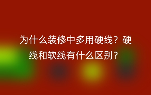為什么裝修中多用硬線？硬線和軟線有什么區(qū)別？(圖1)