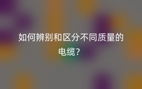 如何辨別和區(qū)分不同質(zhì)量的電纜？(圖1)