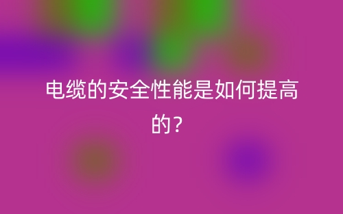 電纜的安全性能是如何提高的？(圖1)