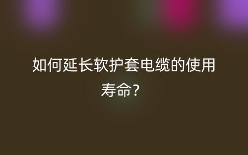 如何延長軟護(hù)套電纜的使用壽命？(圖1)