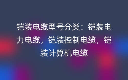 鎧裝電纜型號(hào)分類(lèi)：鎧裝電力電纜，鎧裝控制電纜，鎧裝計(jì)算機(jī)電纜(圖1)