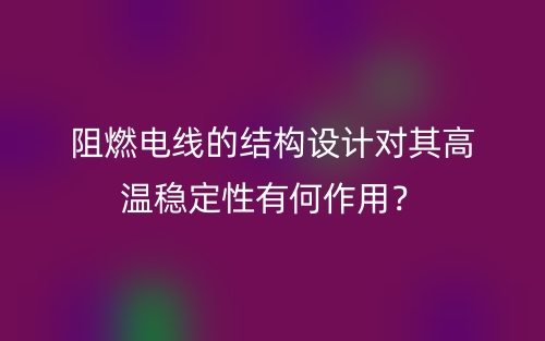 阻燃電線的結(jié)構(gòu)設(shè)計(jì)對(duì)其高溫穩(wěn)定性有何作用？(圖1)