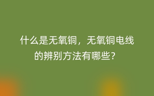 什么是無(wú)氧銅，無(wú)氧銅電線的辨別方法有哪些？(圖1)