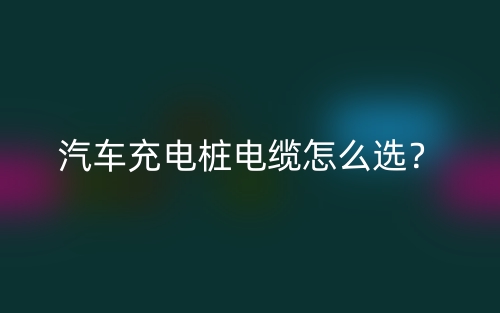 汽車(chē)充電樁電纜怎么選？(圖1)