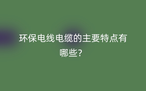 環(huán)保電線電纜的主要特點(diǎn)有哪些？(圖1)