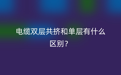 電纜雙層共擠和單層有什么區(qū)別？(圖1)