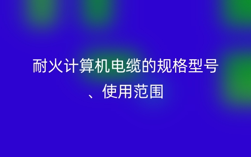 耐火計(jì)算機(jī)電纜的規(guī)格型號、使用范圍(圖1)