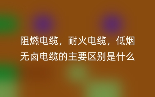 阻燃電纜，耐火電纜，低煙無鹵電纜的主要區(qū)別是什么？(圖1)