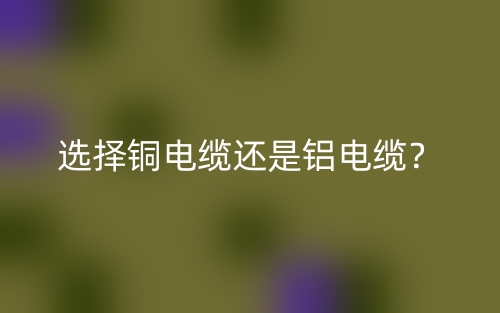 選擇銅電纜還是鋁電纜？(圖1)