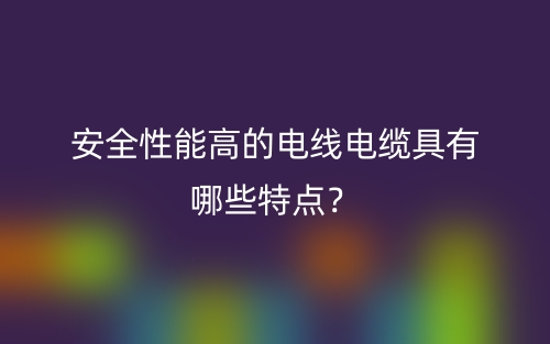 安全性能高的電線電纜具有哪些特點(diǎn)？(圖1)