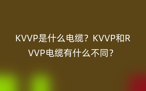 KVVP是什么電纜？KVVP和RVVP電纜有什么不同？(圖1)