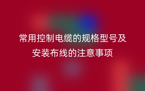 常用控制電纜的規(guī)格型號(hào)及安裝布線的注意事項(xiàng)(圖1)