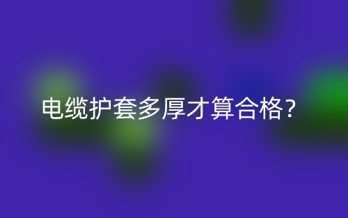 電纜護(hù)套多厚才算合格？(圖1)