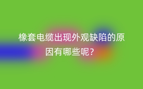 橡套電纜出現(xiàn)外觀缺陷的原因有哪些呢？(圖1)