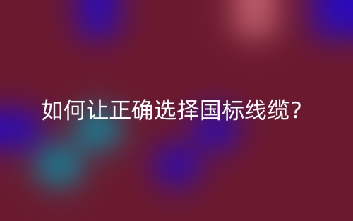如何讓正確選擇國(guó)標(biāo)線纜？(圖1)