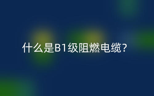 什么是B1級(jí)阻燃電纜？(圖1)