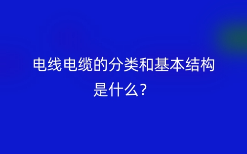 電線電纜的分類和基本結(jié)構(gòu)是什么？(圖1)