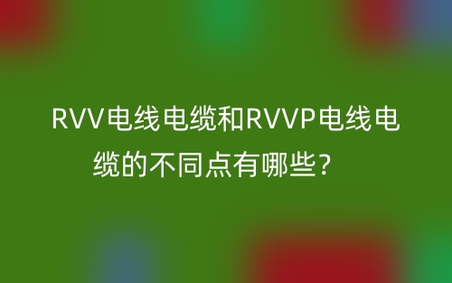 RVV電線電纜和RVVP電線電纜的不同點有哪些？(圖1)