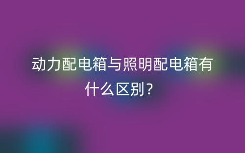 動力配電箱與照明配電箱有什么區(qū)別？(圖1)