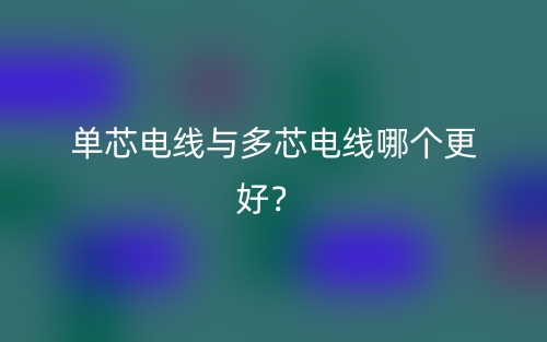 單芯電線與多芯電線哪個(gè)更好？(圖1)